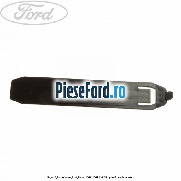 Suport far interior Ford Focus 2004-2007 1.4 80 cp ASDA, ASDB benzina