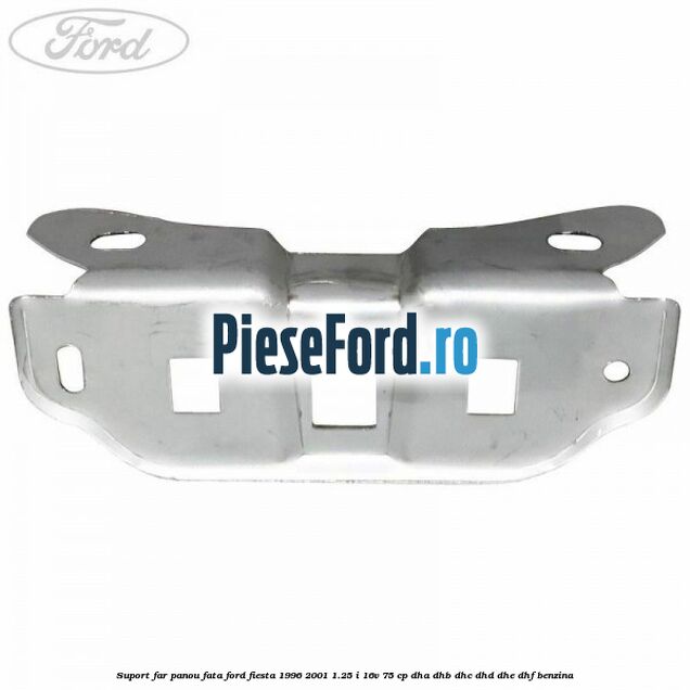 Suport far panou fata Ford Fiesta 1996-2001 1.25 i 16V 75 cp DHA, DHB, DHC, DHD, DHE, DHF benzina