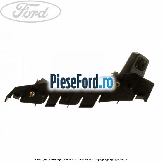 Suport fara fata dreapta Ford B-Max 1.0 EcoBoost 100 cp SFJA, SFJB, SFJC, SFJD benzina