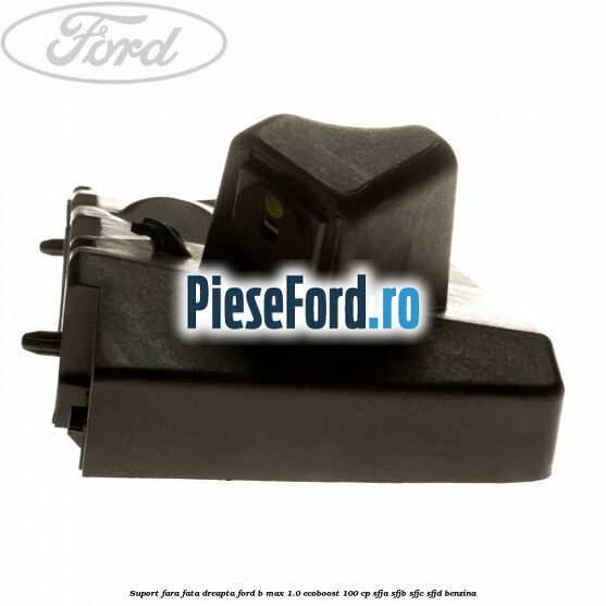 Suport fara fata dreapta Ford B-Max 1.0 EcoBoost 100 cp SFJA, SFJB, SFJC, SFJD benzina