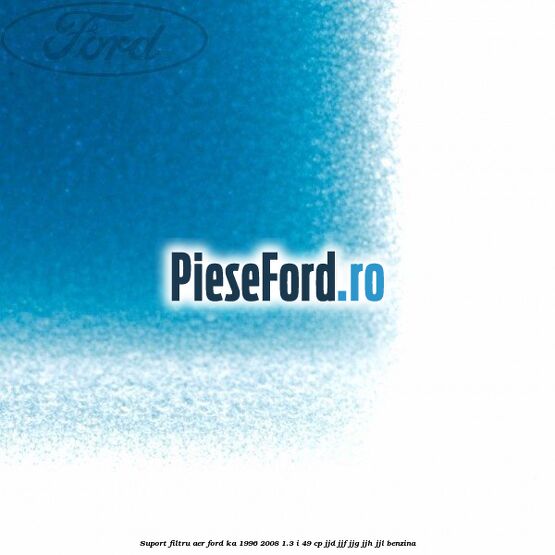 Suport filtru aer Ford Ka 1996-2008 1.3 i 49 cp JJD, JJF, JJG, JJH, JJL benzina