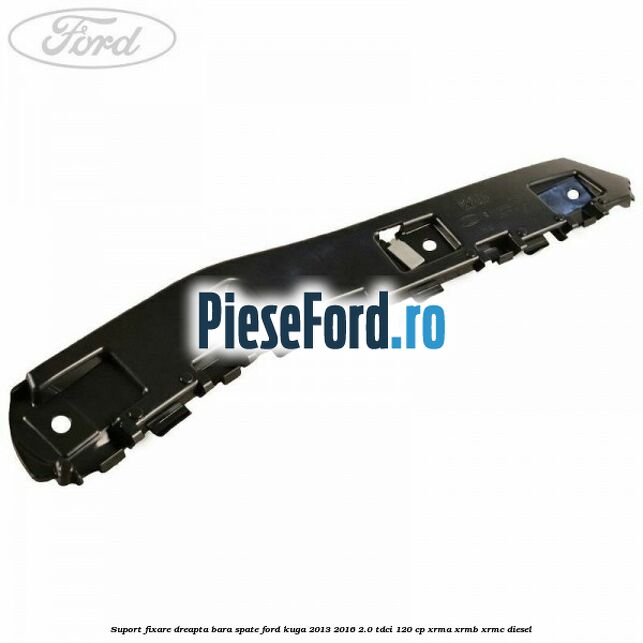 Suport fixare dreapta bara spate Ford Kuga 2013-2016 2.0 TDCi 120 cp Suport fixare dreapta bara spate Ford Kuga 2013-2016 2.0 TDCi 120 cp XRMA, XRMB, XRMC diesel