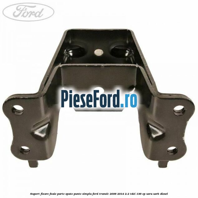 Suport fixare foaie parte spate punte simpla Ford Transit 2006-2014 2.2 TDCi 136 cp Suport fixare foaie parte spate punte simpla Ford Transit 2006-2014 2.2 TDCi 136 cp USRA, USRB diesel
