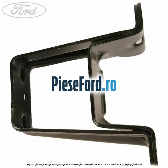 Suport fixare foaie parte spate punte simpla Ford Transit 2006-2014 2.4 TDCi 115 cp JXFA, JXFC diesel
