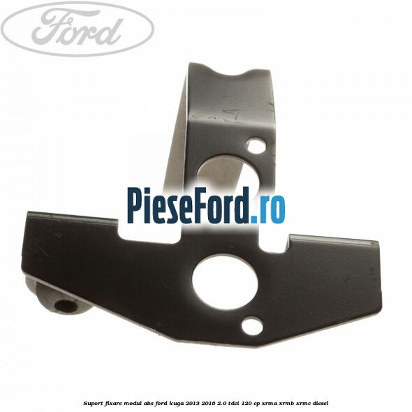 Suport fixare modul ABS Ford Kuga 2013-2016 2.0 TDCi 120 cp XRMA, XRMB, XRMC diesel