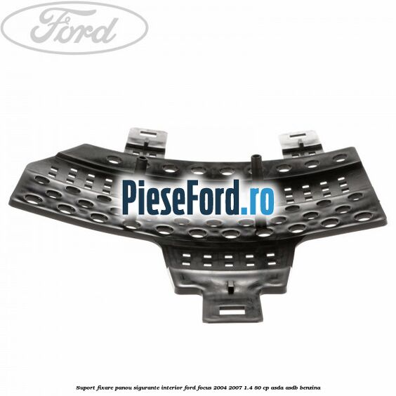 Suport fixare panou sigurante interior Ford Focus 2004-2007 1.4 80 cp ASDA, ASDB benzina