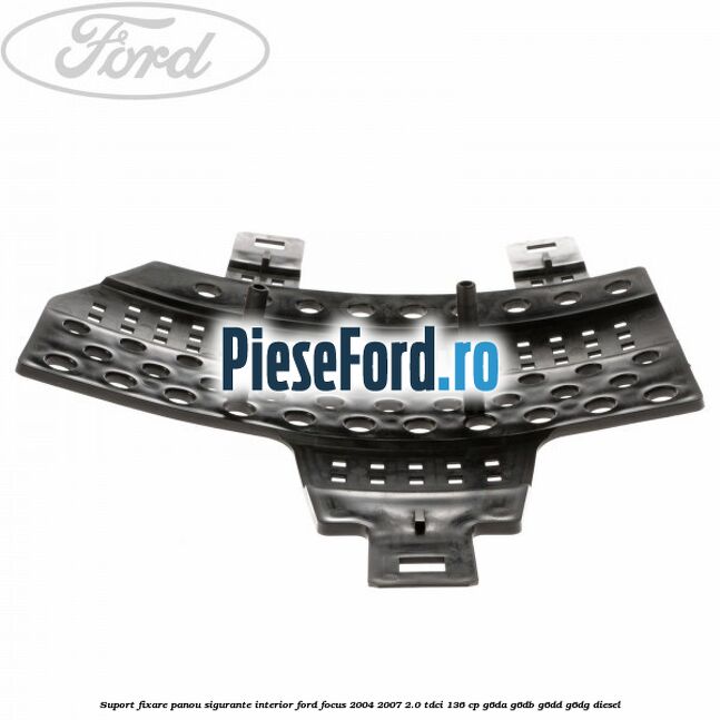 Suport fixare panou sigurante interior Ford Focus 2004-2007 2.0 TDCi 136 cp G6DA, G6DB, G6DD, G6DG diesel