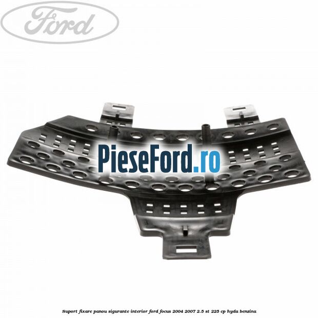 Suport fixare panou sigurante interior Ford Focus 2004-2007 2.5 ST 225 cp HYDA benzina