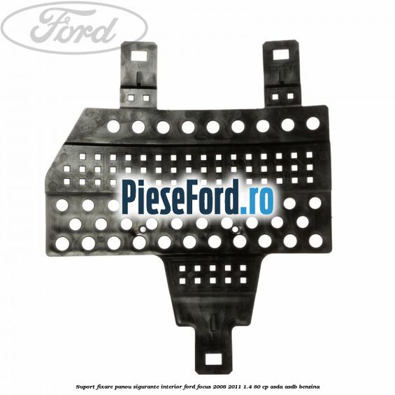 Suport fixare panou sigurante interior Ford Focus 2008-2011 1.4 80 cp ASDA, ASDB benzina