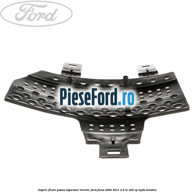 Suport fixare panou sigurante interior Ford Focus 2008-2011 2.5 ST 225 cp HYDA benzina