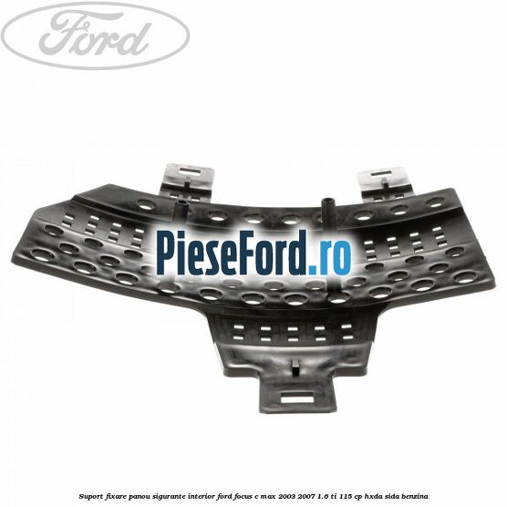 Suport fixare panou sigurante interior Ford Focus C-Max 2003-2007 1.6 Ti 115 cp HXDA, SIDA benzina