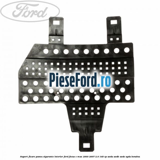 Suport fixare panou sigurante interior Ford Focus C-Max 2003-2007 2.0 145 cp AODA, AODB, AODE, SYDA benzina