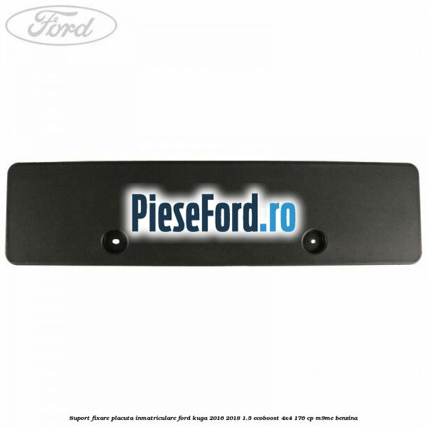 Suport fixare placuta inmatriculare Ford Kuga 2016-2018 1.5 EcoBoost 4x4 176 cp M9ME benzina