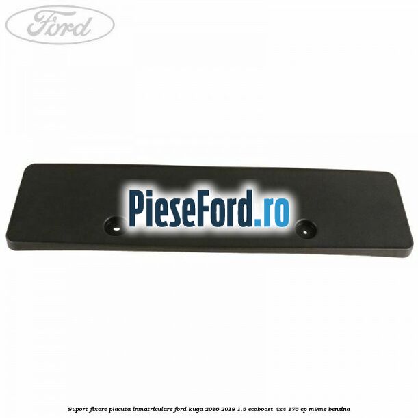 Suport fixare placuta inmatriculare Ford Kuga 2016-2018 1.5 EcoBoost 4x4 176 cp M9ME benzina
