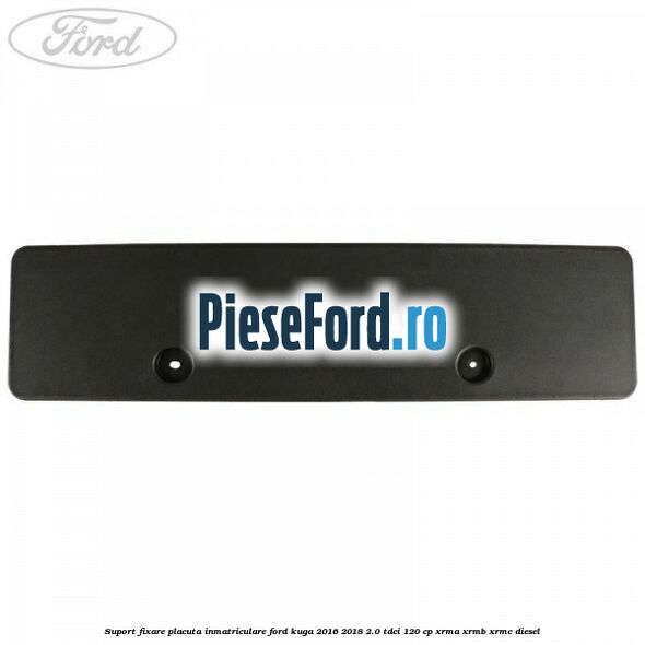 Suport fixare placuta inmatriculare Ford Kuga 2016-2018 2.0 TDCi 120 cp XRMA, XRMB, XRMC diesel