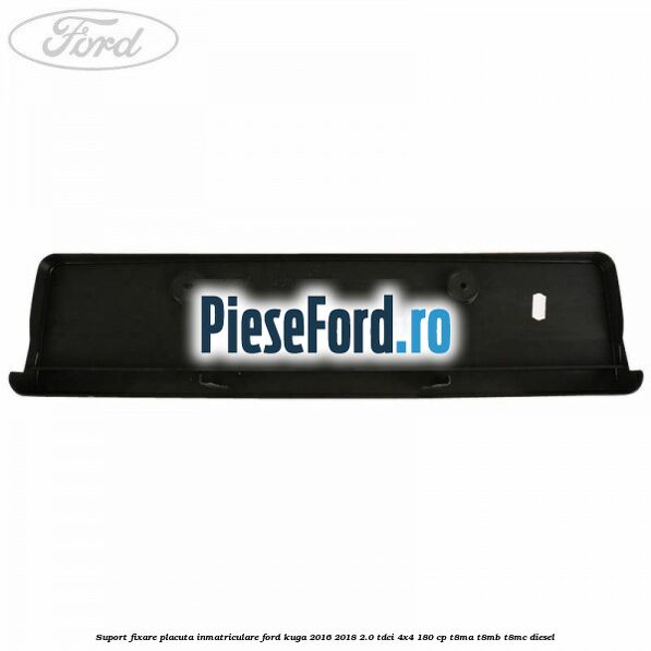 Suport fixare placuta inmatriculare Ford Kuga 2016-2018 2.0 TDCi 4x4 180 cp Suport fixare placuta inmatriculare Ford Kuga 2016-2018 2.0 TDCi 4x4 180 cp T8MA, T8MB, T8MC diesel