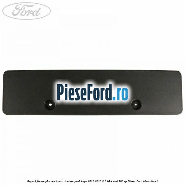 Suport fixare placuta inmatriculare Ford Kuga 2016-2018 2.0 TDCi 4x4 180 cp Suport fixare placuta inmatriculare Ford Kuga 2016-2018 2.0 TDCi 4x4 180 cp T8MA, T8MB, T8MC diesel