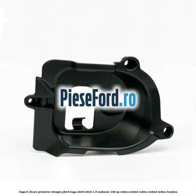 Suport fixare proiector dreapta Ford Kuga 2016-2018 1.5 EcoBoost 150 cp M8MA, M8MB, M8MC, M8MD, M8ME benzina