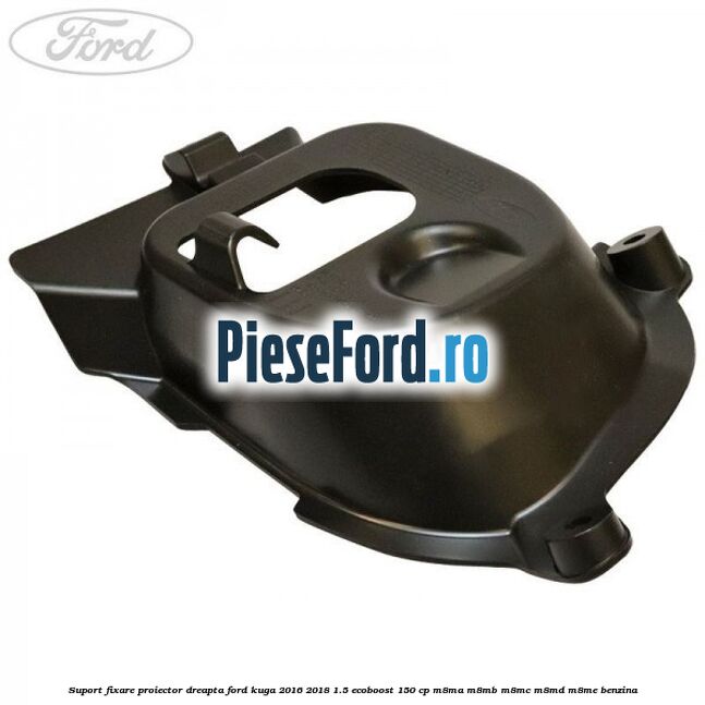 Suport fixare proiector dreapta Ford Kuga 2016-2018 1.5 EcoBoost 150 cp M8MA, M8MB, M8MC, M8MD, M8ME benzina