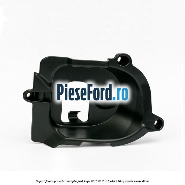 Suport fixare proiector dreapta Ford Kuga 2016-2018 1.5 TDCi 120 cp XWMB, XWMC diesel