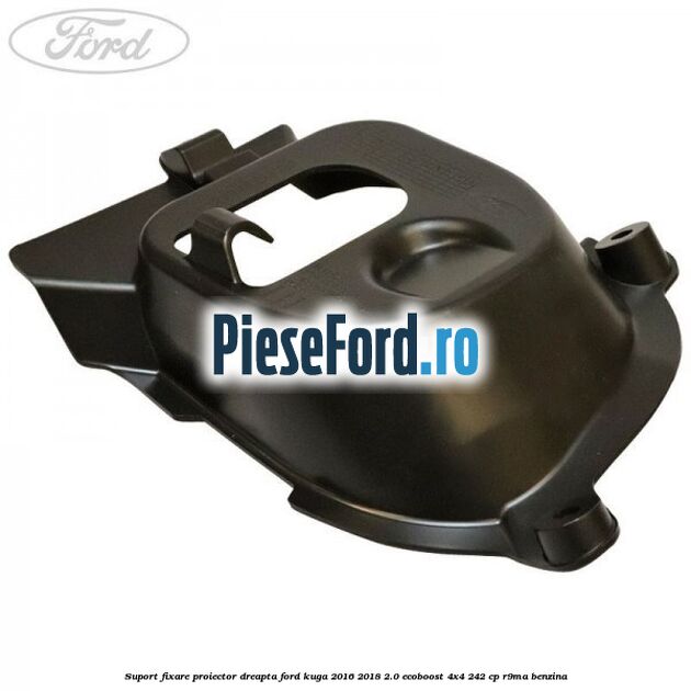 Suport fixare proiector dreapta Ford Kuga 2016-2018 2.0 EcoBoost 4x4 242 cp R9MA benzina