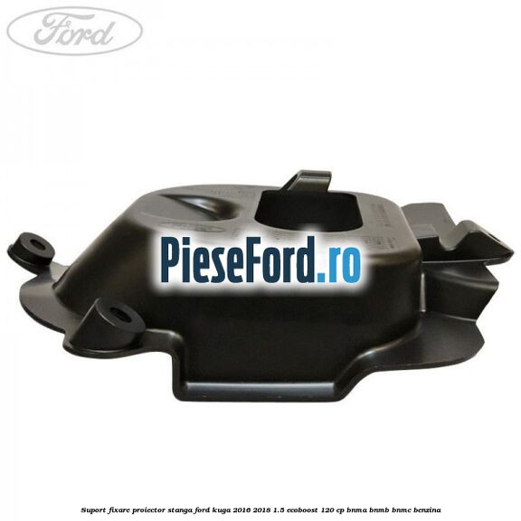 Suport fixare proiector stanga Ford Kuga 2016-2018 1.5 EcoBoost 120 cp BNMA, BNMB, BNMC benzina