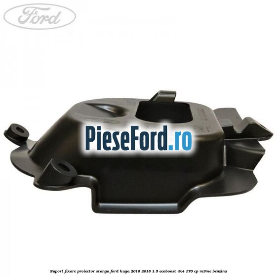 Suport fixare proiector stanga Ford Kuga 2016-2018 1.5 EcoBoost 4x4 176 cp Suport fixare proiector stanga Ford Kuga 2016-2018 1.5 EcoBoost 4x4 176 cp M9ME benzina