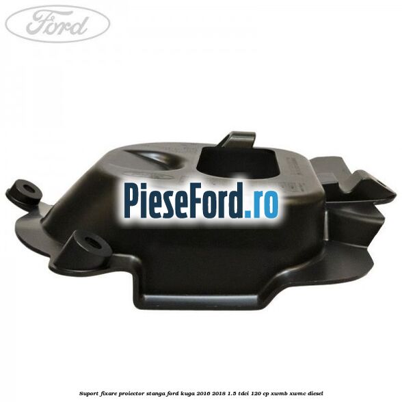 Suport fixare proiector stanga Ford Kuga 2016-2018 1.5 TDCi 120 cp XWMB, XWMC diesel