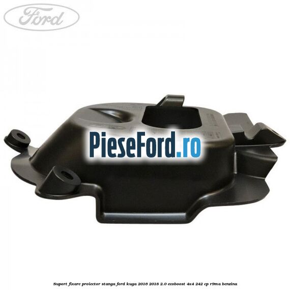 Suport fixare proiector stanga Ford Kuga 2016-2018 2.0 EcoBoost 4x4 242 cp R9MA benzina