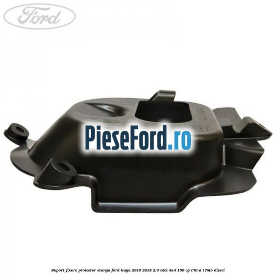 Suport fixare proiector stanga Ford Kuga 2016-2018 2.0 TDCi 4x4 150 cp Suport fixare proiector stanga Ford Kuga 2016-2018 2.0 TDCi 4x4 150 cp T7MA, T7MB diesel