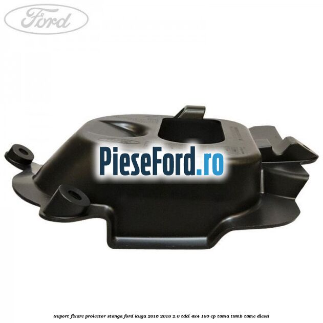Suport fixare proiector stanga Ford Kuga 2016-2018 2.0 TDCi 4x4 180 cp T8MA, T8MB, T8MC diesel
