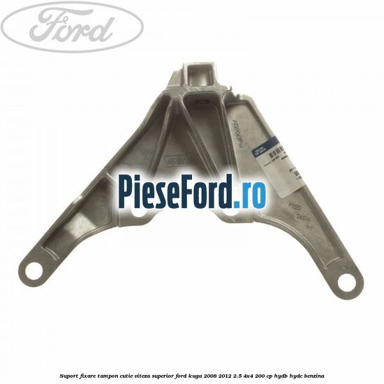 Suport fixare tampon cutie viteza superior Ford Kuga 2008-2012 2.5 4x4 200 cp HYDB, HYDC benzina