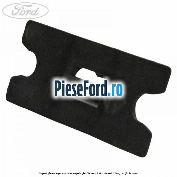 Suport fixare tija sustinere capota Ford B-Max 1.0 EcoBoost 120 cp M1JA benzina