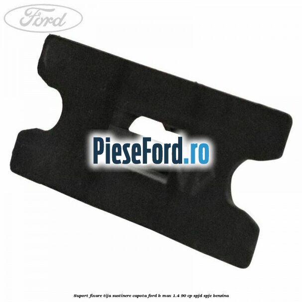 Suport fixare tija sustinere capota Ford B-Max 1.4 90 cp SPJD, SPJE benzina