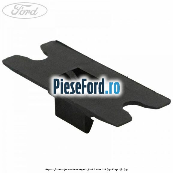 Suport fixare tija sustinere capota Ford B-Max 1.4 LPG 90 cp RTJC LPG