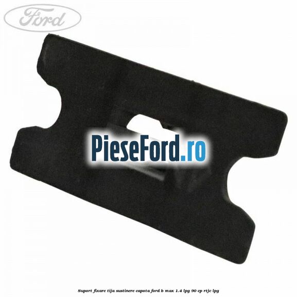 Suport fixare tija sustinere capota Ford B-Max 1.4 LPG 90 cp RTJC LPG