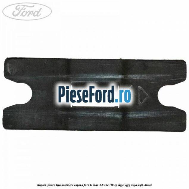 Suport fixare tija sustinere capota Ford B-Max 1.5 TDCi 75 cp UGJC, UGJG, XUJA, XUJB diesel