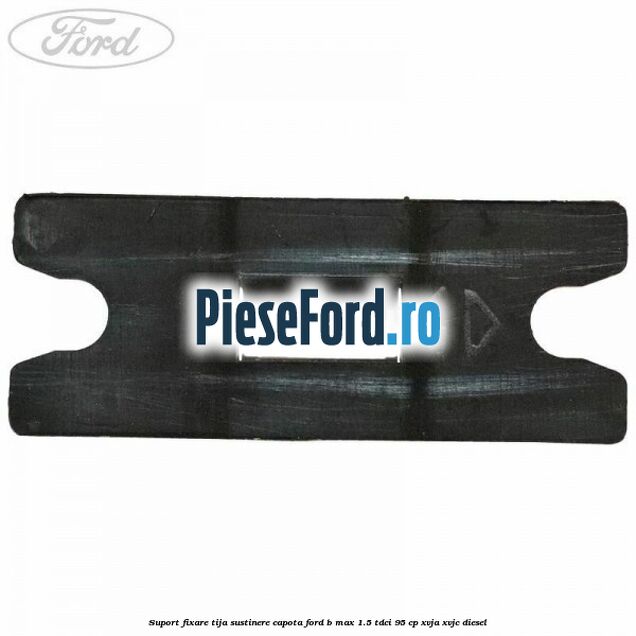 Suport fixare tija sustinere capota Ford B-Max 1.5 TDCi 95 cp XVJA, XVJC diesel