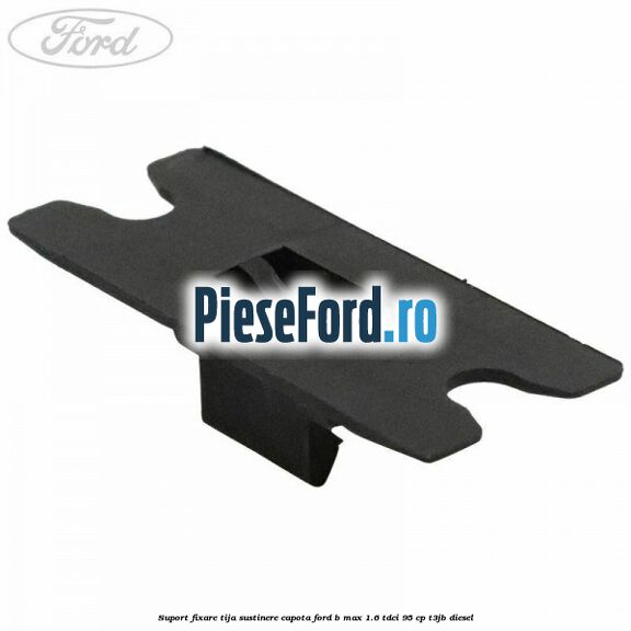 Suport fixare tija sustinere capota Ford B-Max 1.6 TDCi 95 cp T3JB diesel
