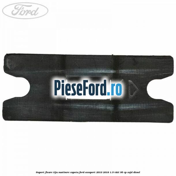 Suport fixare tija sustinere capota Ford EcoSport 2013-2018 1.5 TDCi 95 cp XVJD diesel