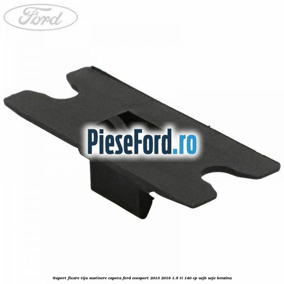 Suport fixare tija sustinere capota Ford EcoSport 2013-2018 1.5 Ti 140 cp UEJB, UEJE benzina