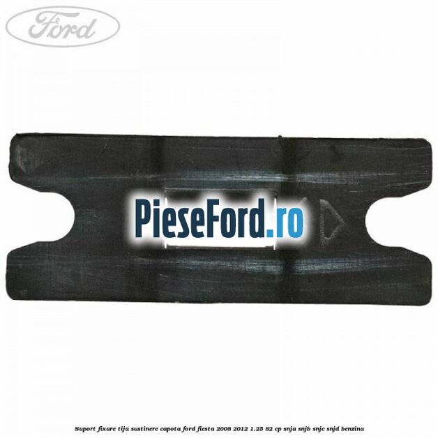Suport fixare tija sustinere capota Ford Fiesta 2008-2012 1.25 82 cp SNJA, SNJB, SNJC, SNJD benzina