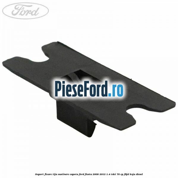 Suport fixare tija sustinere capota Ford Fiesta 2008-2012 1.4 TDCi 70 cp F6JD, KVJA diesel
