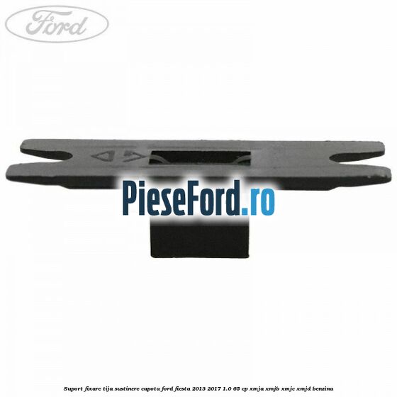 Suport fixare tija sustinere capota Ford Fiesta 2013-2017 1.0 65 cp XMJA, XMJB, XMJC, XMJD benzina