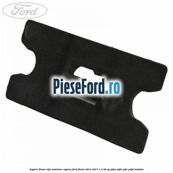 Suport fixare tija sustinere capota Ford Fiesta 2013-2017 1.0 80 cp P4JA, P4JB, P4JC, P4JD benzina