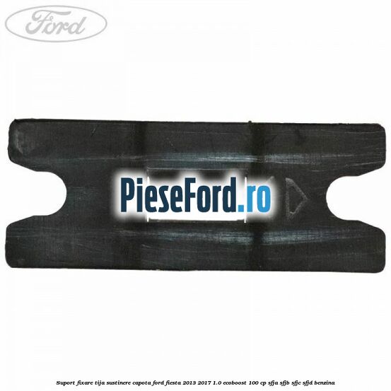 Suport fixare tija sustinere capota Ford Fiesta 2013-2017 1.0 EcoBoost 100 cp SFJA, SFJB, SFJC, SFJD benzina