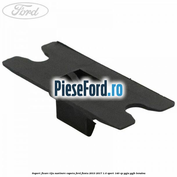 Suport fixare tija sustinere capota Ford Fiesta 2013-2017 1.0 Sport 140 cp YYJA, YYJB benzina