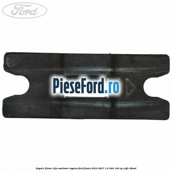 Suport fixare tija sustinere capota Ford Fiesta 2013-2017 1.5 TDCi 100 cp Suport fixare tija sustinere capota Ford Fiesta 2013-2017 1.5 TDCi 100 cp XUJH diesel