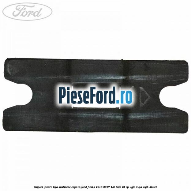 Suport fixare tija sustinere capota Ford Fiesta 2013-2017 1.5 TDCi 75 cp UGJC, XUJA, XUJB diesel