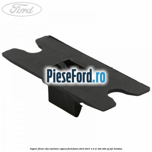 Suport fixare tija sustinere capota Ford Fiesta 2013-2017 1.6 ST 200 200 cp JTJC benzina